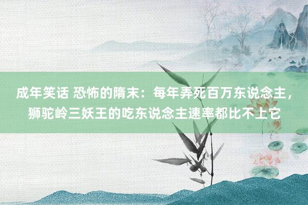 成年笑话 恐怖的隋末：每年弄死百万东说念主，狮驼岭三妖王的吃东说念主速率都比不上它