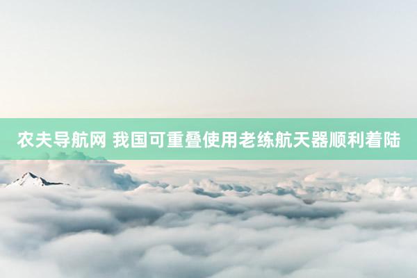 农夫导航网 我国可重叠使用老练航天器顺利着陆