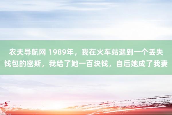农夫导航网 1989年，我在火车站遇到一个丢失钱包的密斯，我给了她一百块钱，自后她成了我妻