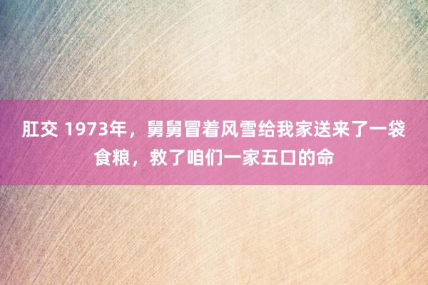 肛交 1973年，舅舅冒着风雪给我家送来了一袋食粮，救了咱们一家五口的命
