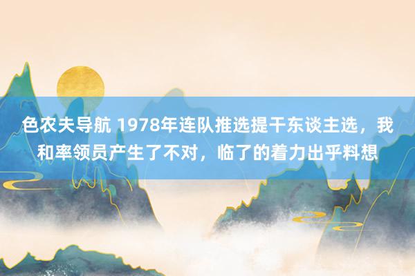 色农夫导航 1978年连队推选提干东谈主选，我和率领员产生了不对，临了的着力出乎料想