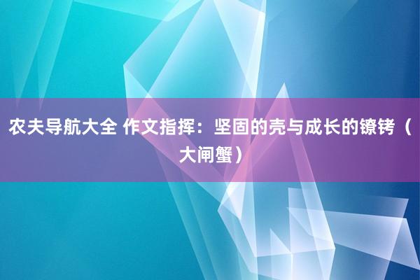 农夫导航大全 作文指挥：坚固的壳与成长的镣铐（大闸蟹）