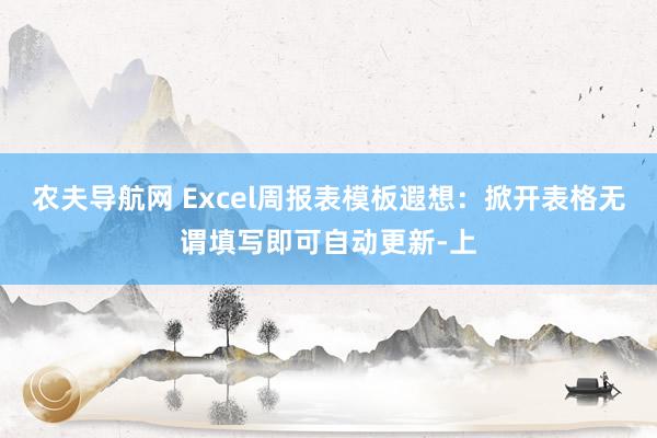 农夫导航网 Excel周报表模板遐想：掀开表格无谓填写即可自动更新-上
