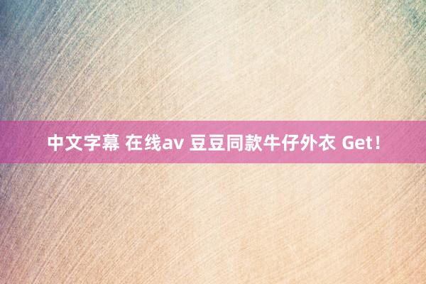 中文字幕 在线av 豆豆同款牛仔外衣 Get！