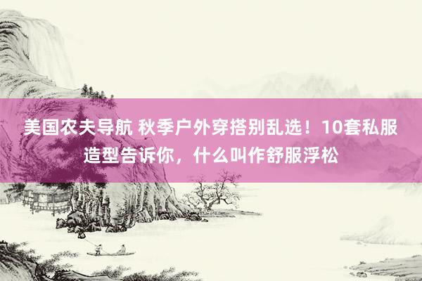 美国农夫导航 秋季户外穿搭别乱选！10套私服造型告诉你，什么叫作舒服浮松