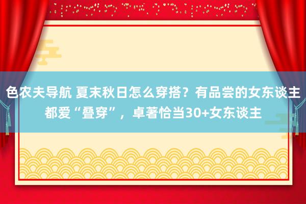 色农夫导航 夏末秋日怎么穿搭？有品尝的女东谈主都爱“叠穿”，卓著恰当30+女东谈主
