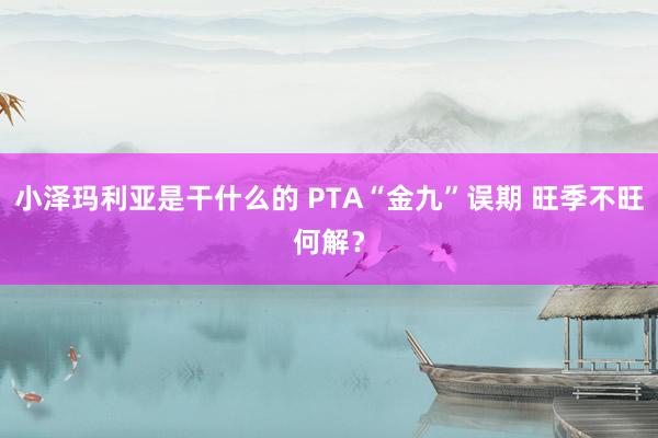 小泽玛利亚是干什么的 PTA“金九”误期 旺季不旺何解？