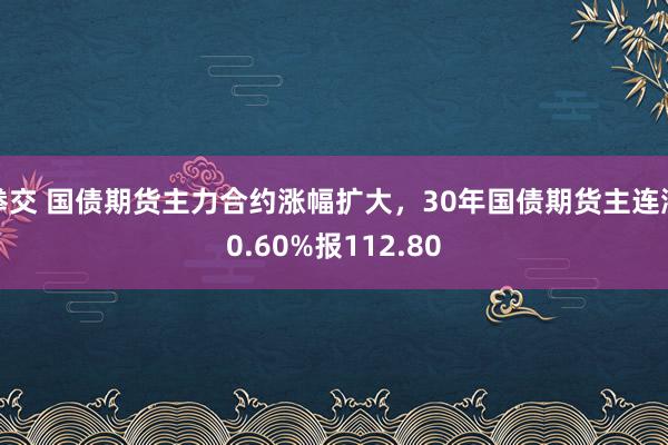 拳交 国债期货主力合约涨幅扩大，30年国债期货主连涨0.60%报112.80