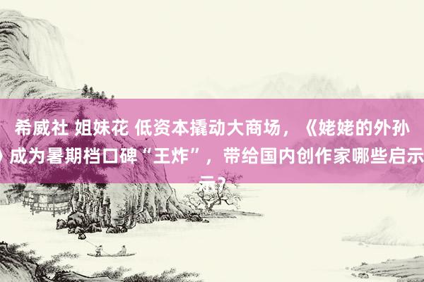 希威社 姐妹花 低资本撬动大商场，《姥姥的外孙》成为暑期档口碑“王炸”，带给国内创作家哪些启示？
