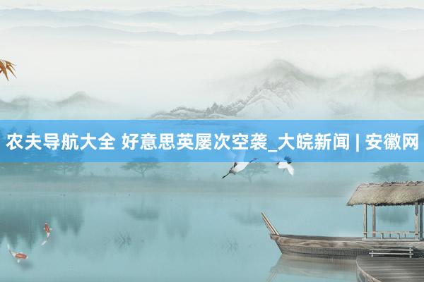农夫导航大全 好意思英屡次空袭_大皖新闻 | 安徽网