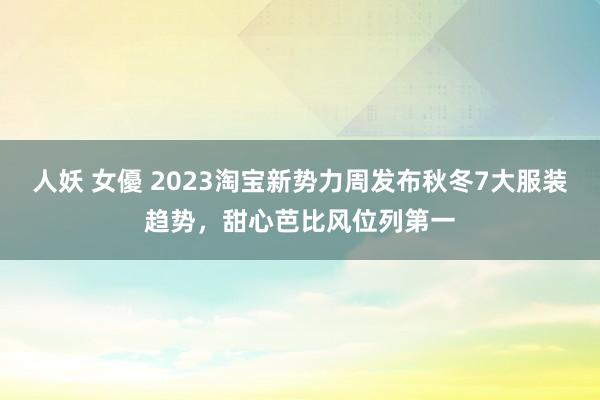 人妖 女優 2023淘宝新势力周发布秋冬7大服装趋势，甜心芭比风位列第一