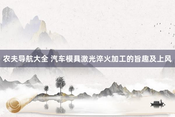 农夫导航大全 汽车模具激光淬火加工的旨趣及上风