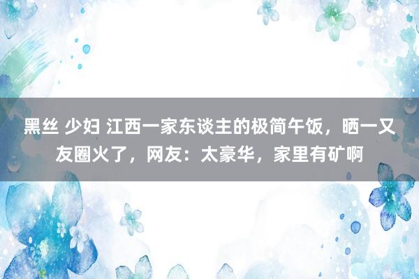 黑丝 少妇 江西一家东谈主的极简午饭，晒一又友圈火了，网友：太豪华，家里有矿啊