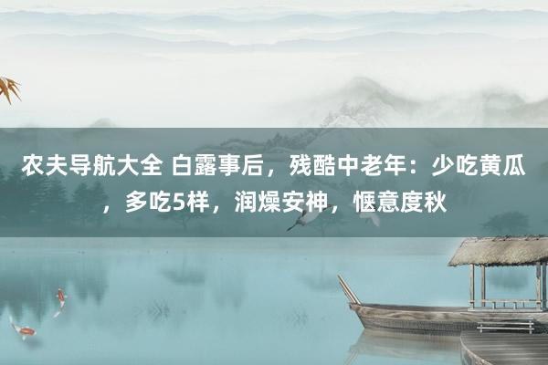 农夫导航大全 白露事后，残酷中老年：少吃黄瓜，多吃5样，润燥安神，惬意度秋