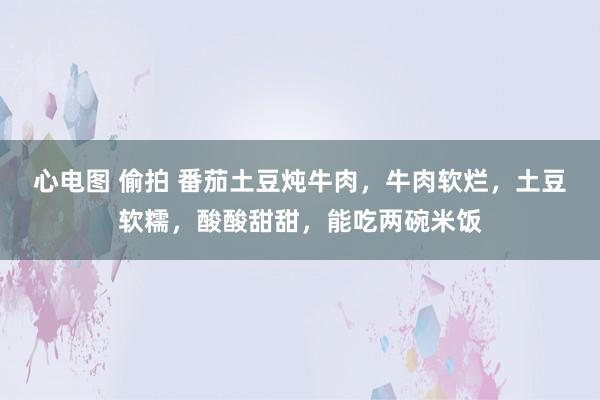心电图 偷拍 番茄土豆炖牛肉，牛肉软烂，土豆软糯，酸酸甜甜，能吃两碗米饭