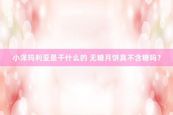 小泽玛利亚是干什么的 无糖月饼真不含糖吗？