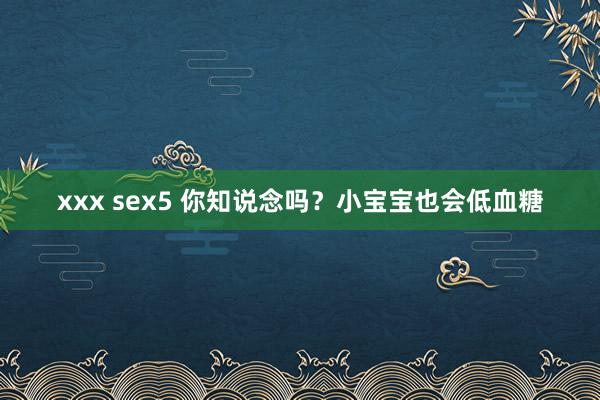 xxx sex5 你知说念吗？小宝宝也会低血糖