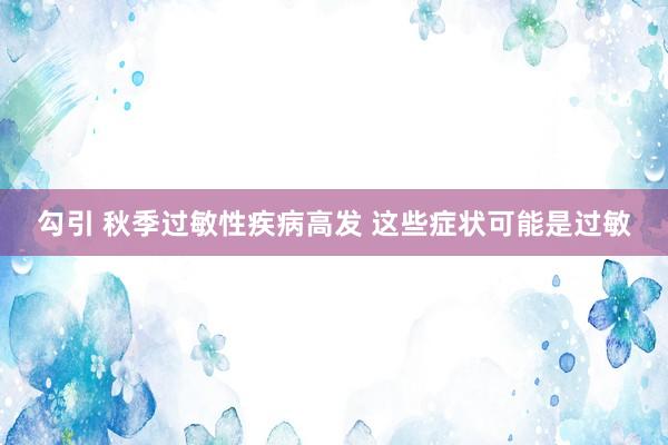 勾引 秋季过敏性疾病高发 这些症状可能是过敏