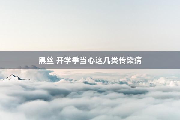 黑丝 开学季当心这几类传染病