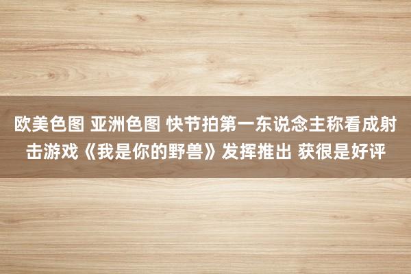 欧美色图 亚洲色图 快节拍第一东说念主称看成射击游戏《我是你的野兽》发挥推出 获很是好评
