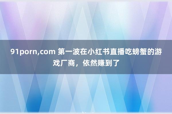91porn,com 第一波在小红书直播吃螃蟹的游戏厂商，依然赚到了
