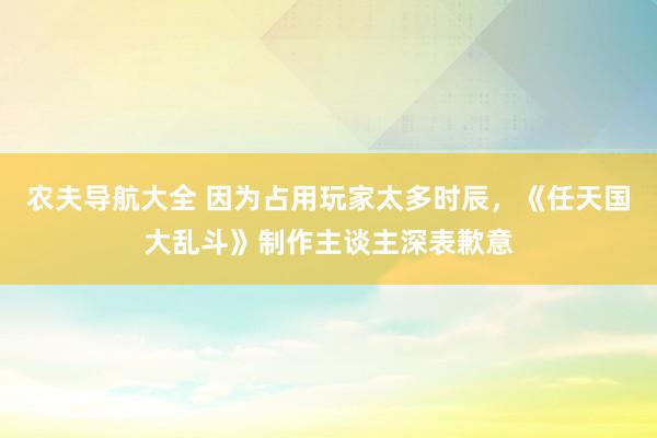 农夫导航大全 因为占用玩家太多时辰，《任天国大乱斗》制作主谈主深表歉意