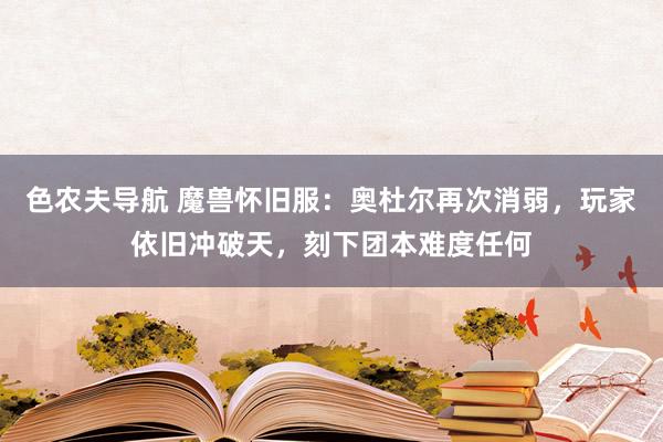 色农夫导航 魔兽怀旧服：奥杜尔再次消弱，玩家依旧冲破天，刻下团本难度任何