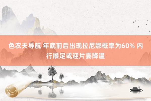 色农夫导航 年底前后出现拉尼娜概率为60% 内行餍足或迎片霎降温