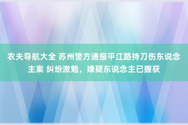 农夫导航大全 苏州警方通报平江路持刀伤东说念主案 纠纷激勉，嫌疑东说念主已握获