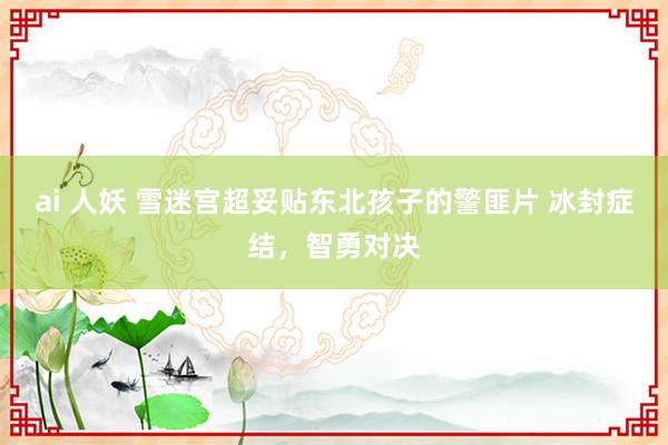 ai 人妖 雪迷宫超妥贴东北孩子的警匪片 冰封症结，智勇对决