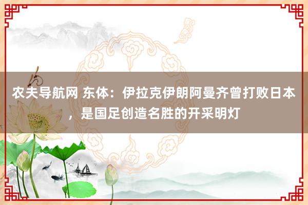 农夫导航网 东体：伊拉克伊朗阿曼齐曾打败日本，是国足创造名胜的开采明灯