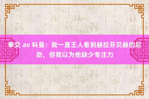 拳交 av 科曼：我一直王人看到赫拉芬贝赫的后劲，但我以为他缺少专注力