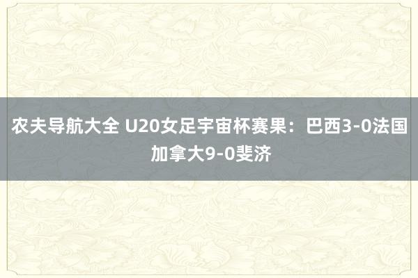 农夫导航大全 U20女足宇宙杯赛果：巴西3-0法国 加拿大9-0斐济