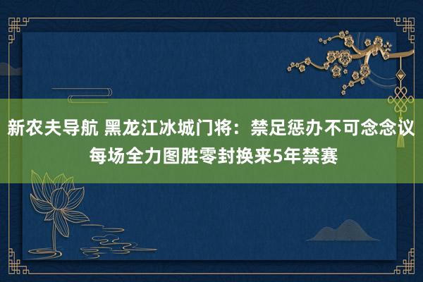 新农夫导航 黑龙江冰城门将：禁足惩办不可念念议 每场全力图胜零封换来5年禁赛