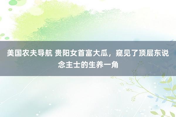美国农夫导航 贵阳女首富大瓜，窥见了顶层东说念主士的生养一角