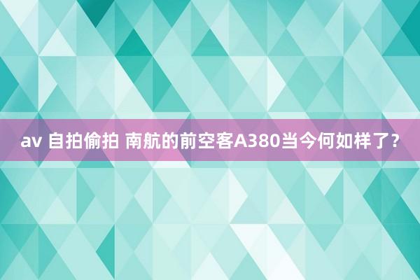 av 自拍偷拍 南航的前空客A380当今何如样了？