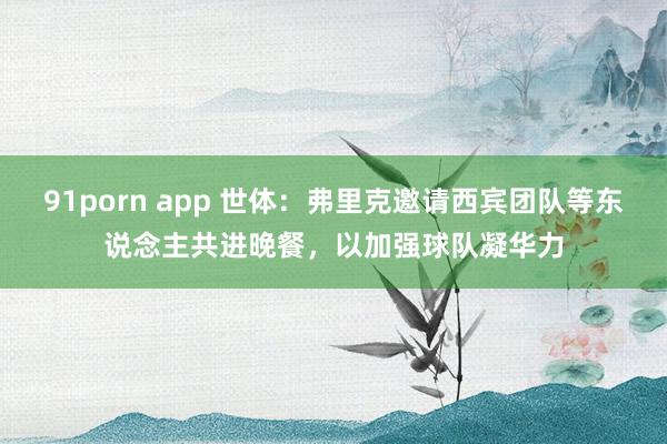 91porn app 世体：弗里克邀请西宾团队等东说念主共进晚餐，以加强球队凝华力