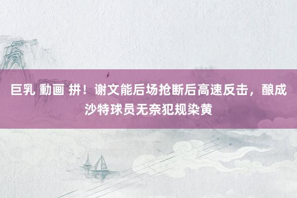 巨乳 動画 拼！谢文能后场抢断后高速反击，酿成沙特球员无奈犯规染黄