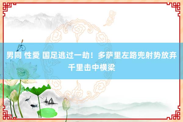 男同 性愛 国足逃过一劫！多萨里左路兜射势放弃千里击中横梁