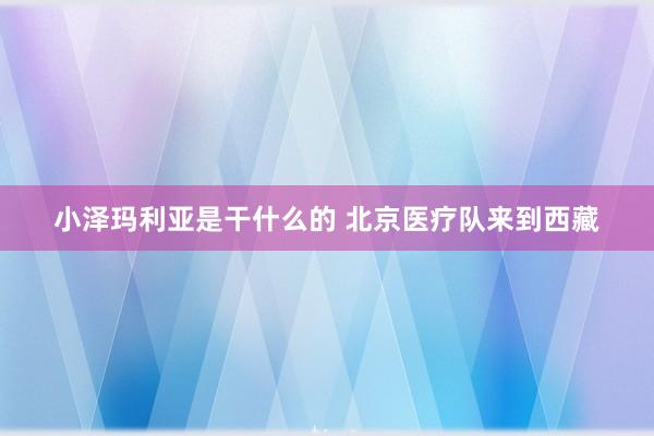 小泽玛利亚是干什么的 北京医疗队来到西藏