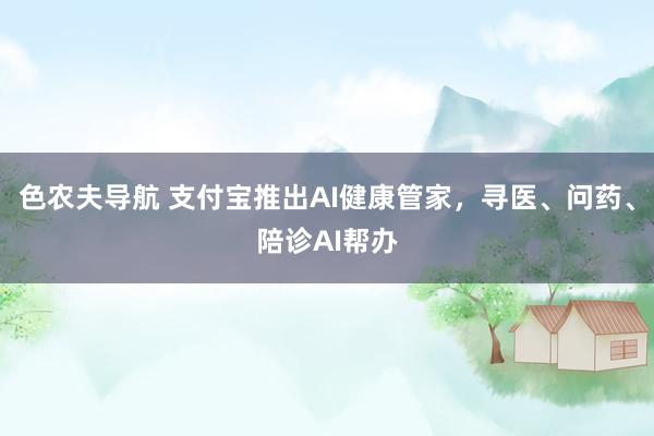 色农夫导航 支付宝推出AI健康管家，寻医、问药、陪诊AI帮办