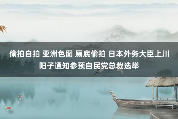 偷拍自拍 亚洲色图 厕底偷拍 日本外务大臣上川阳子通知参预自民党总裁选举