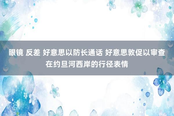 眼镜 反差 好意思以防长通话 好意思敦促以审查在约旦河西岸的行径表情