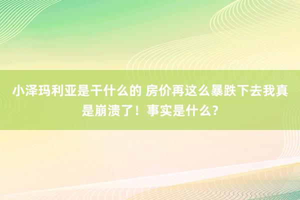 小泽玛利亚是干什么的 房价再这么暴跌下去我真是崩溃了！事实是什么？