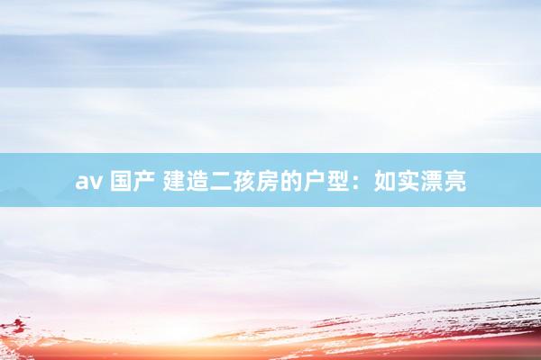 av 国产 建造二孩房的户型：如实漂亮