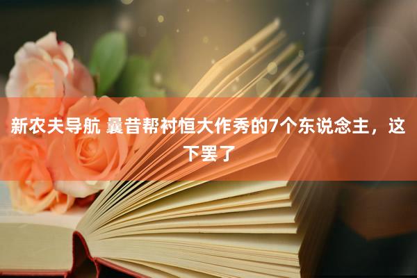 新农夫导航 曩昔帮衬恒大作秀的7个东说念主，这下罢了