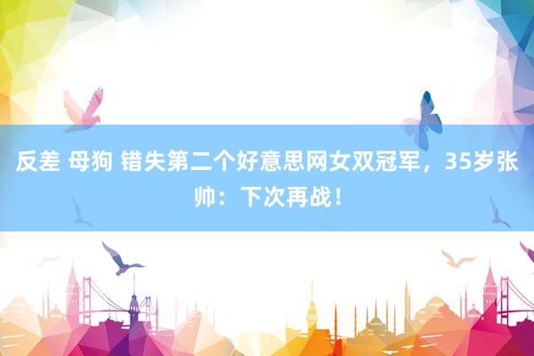 反差 母狗 错失第二个好意思网女双冠军，35岁张帅：下次再战！