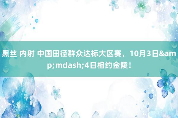 黑丝 内射 中国田径群众达标大区赛，10月3日&mdash;4日相约金陵！