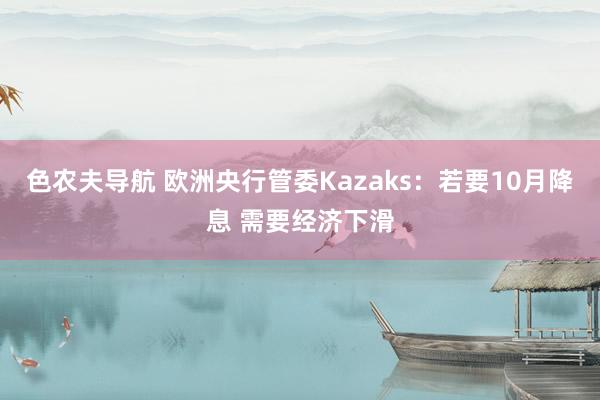 色农夫导航 欧洲央行管委Kazaks：若要10月降息 需要经济下滑