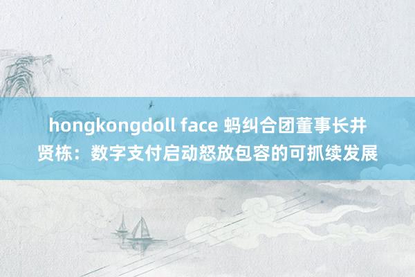 hongkongdoll face 蚂纠合团董事长井贤栋：数字支付启动怒放包容的可抓续发展